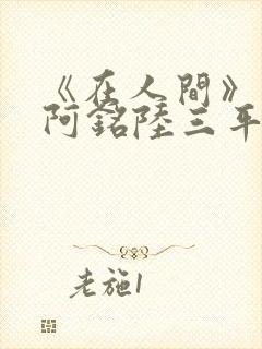 《在人间》采薇阿铭陆三平小说