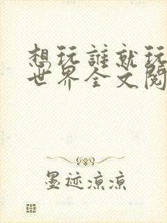 想玩谁就玩谁的世界全文阅读