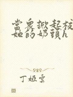 当众掀起校服揉她的奶头h