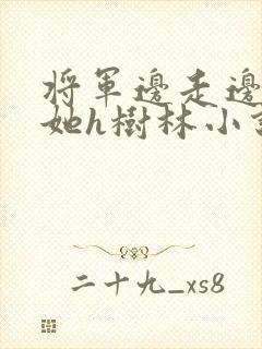 将军边走边挺进她h树林小说