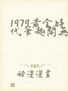 1979黄金时代笔趣阁无弹窗无错版