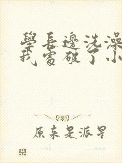 学长边洗澡边把我处破了小说