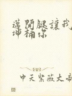 迈开腿让我的坤坤桶你