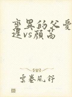 变异的父爱颜栖迟vs颜茜