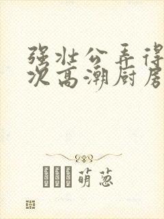 强壮公弄得我次次高潮厨房