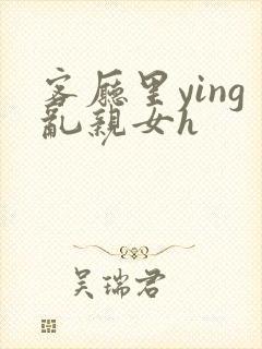 客厅里ying乱亲女h