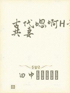 古代嗯啊H爹爹共妻