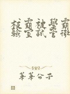 校霸被学霸压实验室试管微博