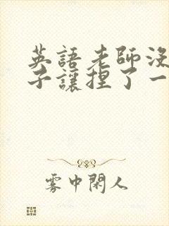 英语老师没带罩子让捏了一节封面