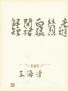 解开白丝老师的短裙猛烈进入