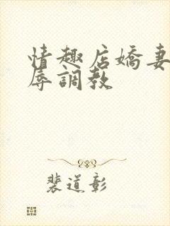 情趣店娇妻被屈辱调教