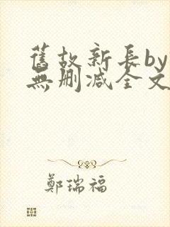 旧故新长by诗无删减全文免费阅读