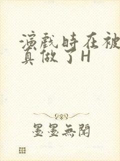 演戏时在被子里真做了H