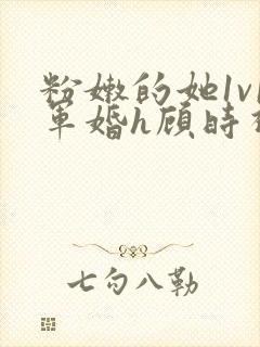 粉嫩的她1v1军婚h顾时视频