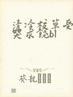 清冷校草受灌满哭求饶bl