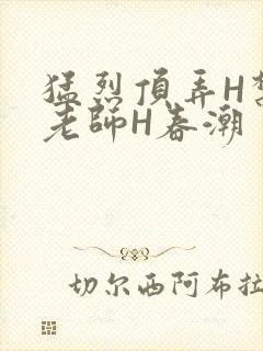 猛烈顶弄H禁欲老师H春潮