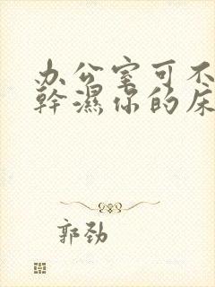 办公室可不可以干湿你的床垫