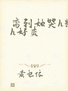 脔到她哭h粗话h好爽