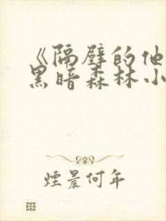 《隔壁的他by黑暗森林小说笔趣》