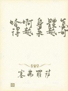 哈啊身体怎么变得越来越奇怪了