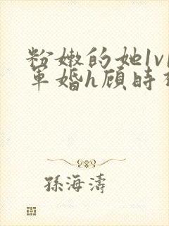 粉嫩的她1v1军婚h顾时视频