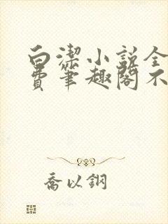 白洁小说全文免费笔趣阁不知所措