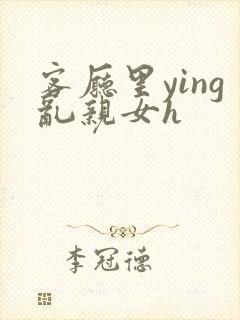 客厅里ying乱亲女h