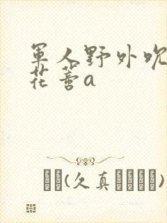 军人野外吮她的花蒂a