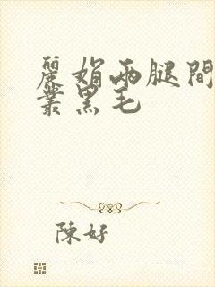 丽娟两腿间一大丛黑毛