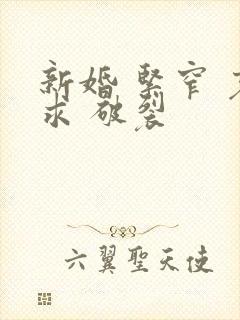 新婚 紧窄 哀求 破裂