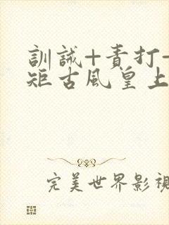 训诫+责打+规矩古风皇上皇后