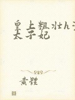 皇上粗壮h灌满太子妃