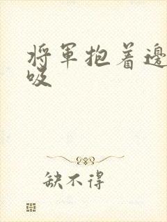 将军抱着边走边吸