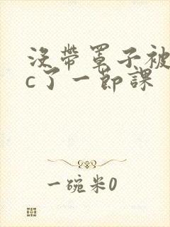 没带罩子被校霸c了一节课