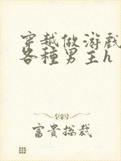 穿越做游戏要和各种男主h