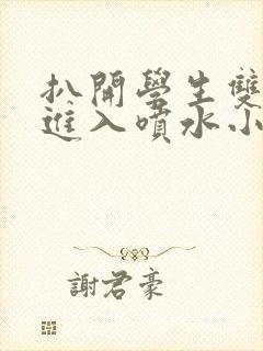 扒开学生双腿猛进入喷水小说