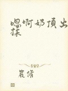 嗯啊奶顶出来了揉