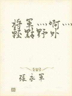 将军灬啊灬啊灬轻点野外封面