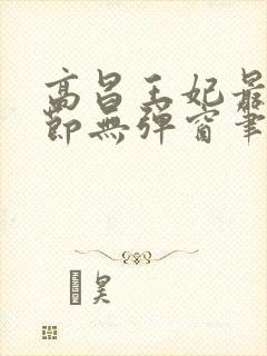 高昌王妃最新章节无弹窗笔趣阁