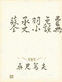 苏承羽免费阅读全文小说无弹窗