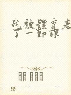 我被体育老师c了一节课