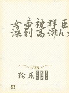 女帝被群臣伦流澡到高潮h文