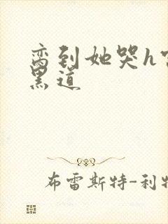 脔到她哭h宫交黑道