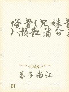 俗骨(兄妹骨科) 懒散蒲公英结局