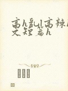 高h乱l高辣h文短篇h