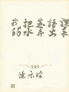 我把英语课代表的水弄出来了