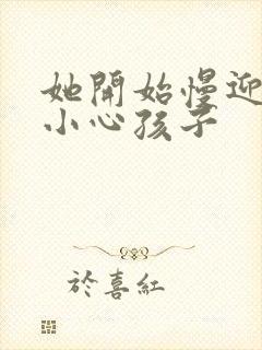 她开始慢迎迎合小心孩子