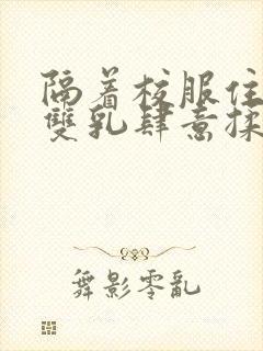 隔着校服住她的双乳肆意揉封面