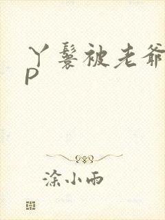 丫鬟被老爷玩NP