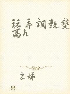 玩弄调教双胞胎高h